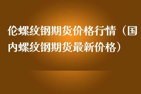 （2024年6月28日）今日螺纹钢期货价格行情查询